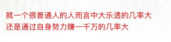 就一个很普通人的人而言中大乐透的几率大还是通过自身努力赚一千万的几率大