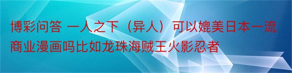 博彩问答 一人之下（异人）可以媲美日本一流商业漫画吗比如龙珠海贼王火影忍者