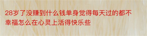 28岁了没赚到什么钱单身觉得每天过的都不幸福怎么在心灵上活得快乐些