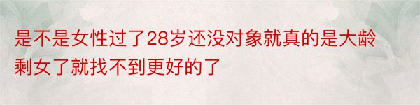 是不是女性过了28岁还没对象就真的是大龄剩女了就找不到更好的了