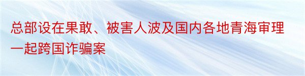 总部设在果敢、被害人波及国内各地青海审理一起跨国诈骗案