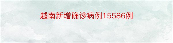 越南新增确诊病例15586例