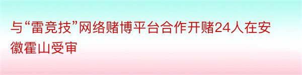 与“雷竞技”网络赌博平台合作开赌24人在安徽霍山受审