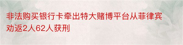 非法购买银行卡牵出特大赌博平台从菲律宾劝返2人62人获刑