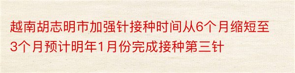 越南胡志明市加强针接种时间从6个月缩短至3个月预计明年1月份完成接种第三针