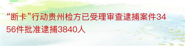 “断卡”行动贵州检方已受理审查逮捕案件3456件批准逮捕3840人