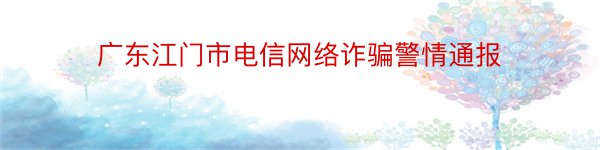 广东江门市电信网络诈骗警情通报