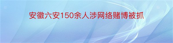 安徽六安150余人涉网络赌博被抓