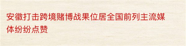 安徽打击跨境赌博战果位居全国前列主流媒体纷纷点赞