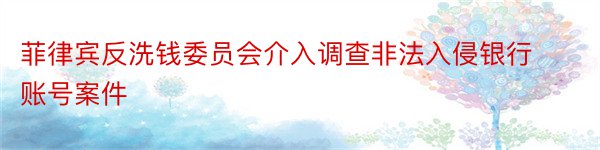 菲律宾反洗钱委员会介入调查非法入侵银行账号案件