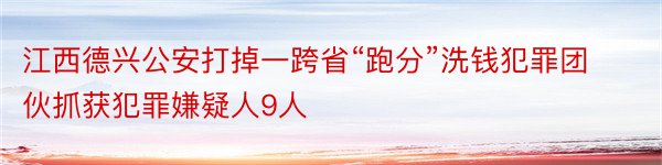 江西德兴公安打掉一跨省“跑分”洗钱犯罪团伙抓获犯罪嫌疑人9人