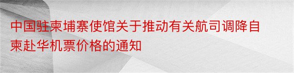 中国驻柬埔寨使馆关于推动有关航司调降自柬赴华机票价格的通知