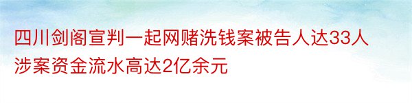 四川剑阁宣判一起网赌洗钱案被告人达33人涉案资金流水高达2亿余元