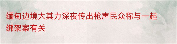 缅甸边境大其力深夜传出枪声民众称与一起绑架案有关