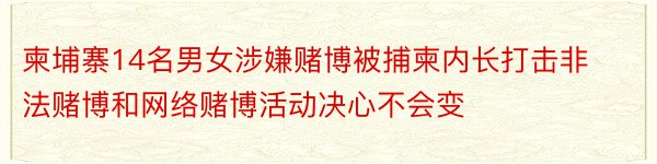 柬埔寨14名男女涉嫌赌博被捕柬内长打击非法赌博和网络赌博活动决心不会变