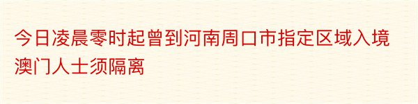 今日凌晨零时起曾到河南周口市指定区域入境澳门人士须隔离