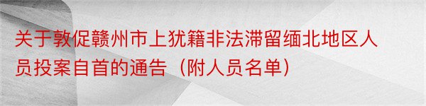 关于敦促赣州市上犹籍非法滞留缅北地区人员投案自首的通告（附人员名单）