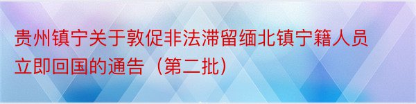 贵州镇宁关于敦促非法滞留缅北镇宁籍人员立即回国的通告（第二批）