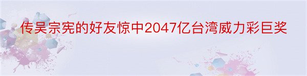 传吴宗宪的好友惊中2047亿台湾威力彩巨奖