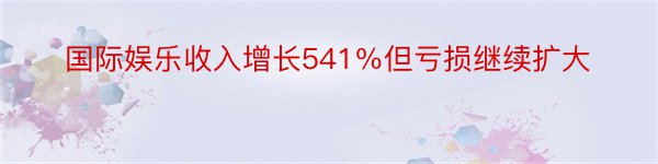 国际娱乐收入增长541％但亏损继续扩大