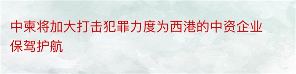 中柬将加大打击犯罪力度为西港的中资企业保驾护航