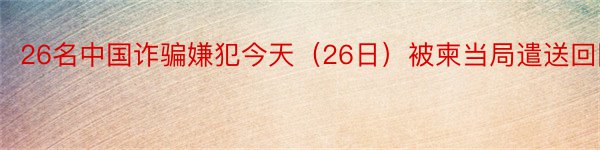 26名中国诈骗嫌犯今天（26日）被柬当局遣送回国