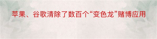 苹果、谷歌清除了数百个“变色龙”赌博应用