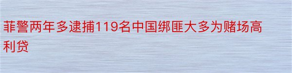 菲警两年多逮捕119名中国绑匪大多为赌场高利贷