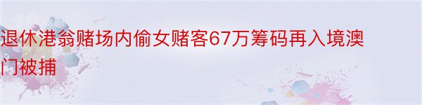 退休港翁赌场内偷女赌客67万筹码再入境澳门被捕