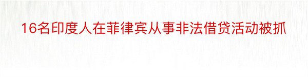 16名印度人在菲律宾从事非法借贷活动被抓