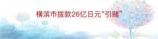 横滨市拨款26亿日元“引赌”