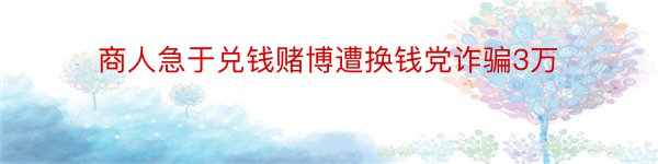 商人急于兑钱赌博遭换钱党诈骗3万