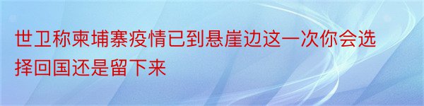 世卫称柬埔寨疫情已到悬崖边这一次你会选择回国还是留下来