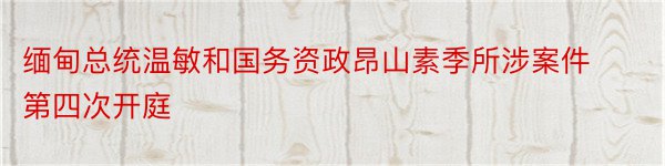 缅甸总统温敏和国务资政昂山素季所涉案件第四次开庭