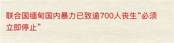 联合国缅甸国内暴力已致逾700人丧生“必须立即停止”