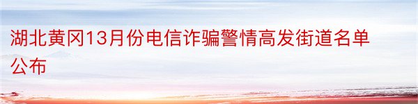 湖北黄冈13月份电信诈骗警情高发街道名单公布