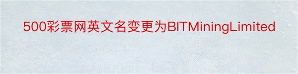 500彩票网英文名变更为BITMiningLimited