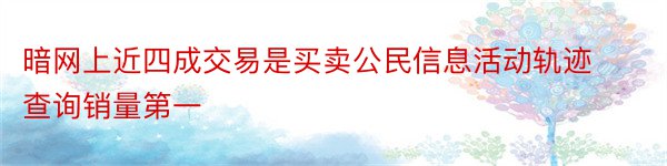 暗网上近四成交易是买卖公民信息活动轨迹查询销量第一