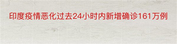 印度疫情恶化过去24小时内新增确诊161万例