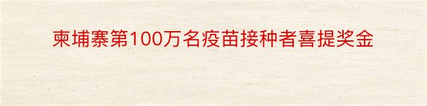 柬埔寨第100万名疫苗接种者喜提奖金