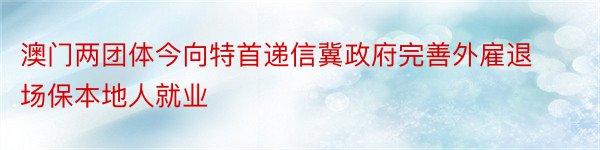 澳门两团体今向特首递信冀政府完善外雇退场保本地人就业