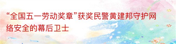 “全国五一劳动奖章”获奖民警黄建邦守护网络安全的幕后卫士