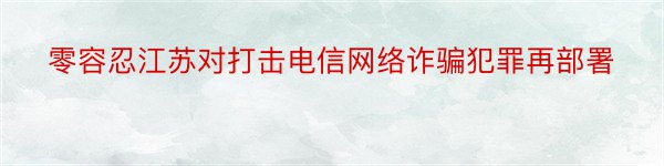 零容忍江苏对打击电信网络诈骗犯罪再部署