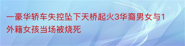 一豪华轿车失控坠下天桥起火3华裔男女与1外籍女孩当场被烧死