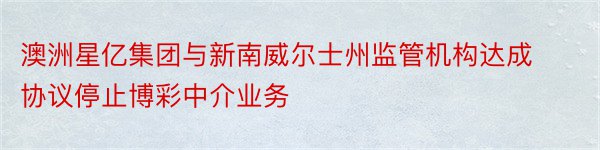 澳洲星亿集团与新南威尔士州监管机构达成协议停止博彩中介业务