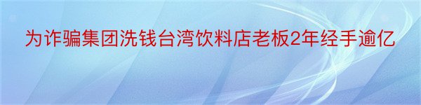 为诈骗集团洗钱台湾饮料店老板2年经手逾亿