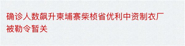 确诊人数飙升柬埔寨柴桢省优利中资制衣厂被勒令暂关﻿