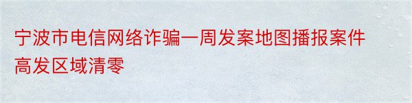 宁波市电信网络诈骗一周发案地图播报案件高发区域清零