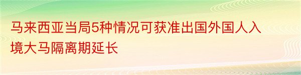 马来西亚当局5种情况可获准出国外国人入境大马隔离期延长