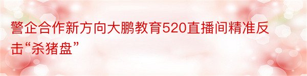 警企合作新方向大鹏教育520直播间精准反击“杀猪盘”